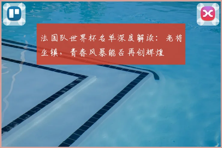 法国队世界杯名单深度解读：老将坐镇，青春风暴能否再创辉煌