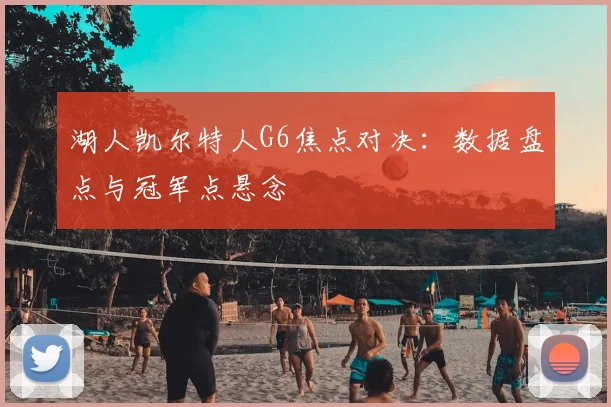 湖人凯尔特人G6焦点对决：数据盘点与冠军点悬念