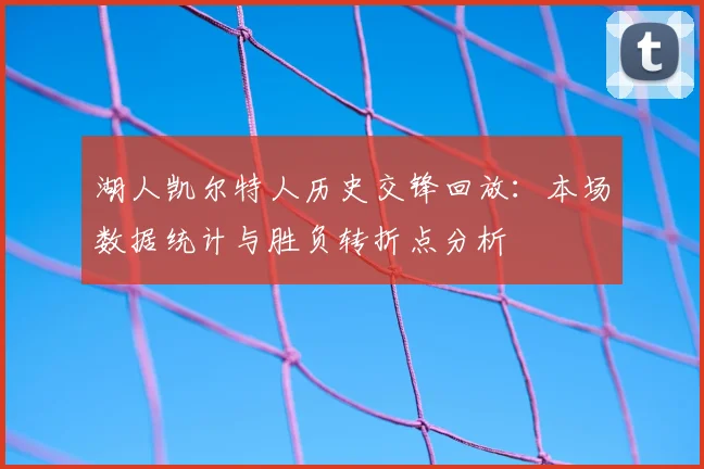 湖人凯尔特人历史交锋回放：本场数据统计与胜负转折点分析