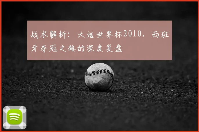 战术解析：大话世界杯2010，西班牙夺冠之路的深度复盘