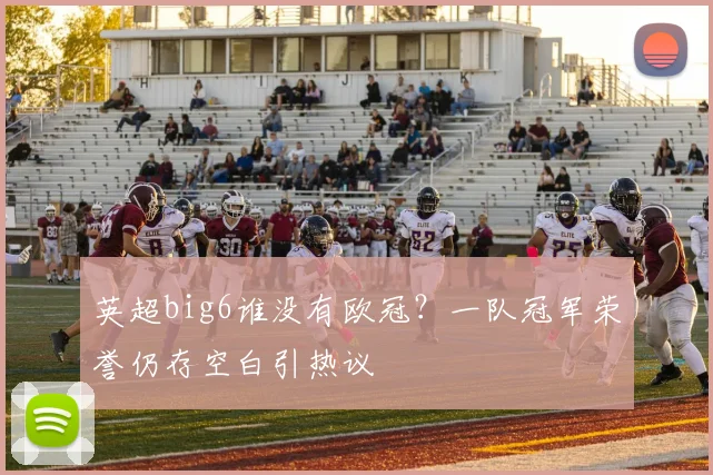 英超big6谁没有欧冠？一队冠军荣誉仍存空白引热议