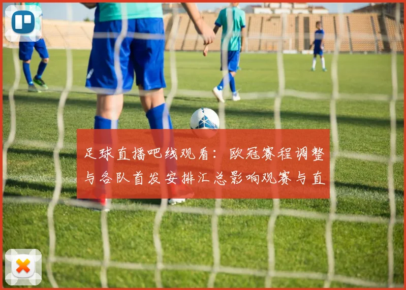 足球直播吧线观看：欧冠赛程调整与各队首发安排汇总影响观赛与直播观看