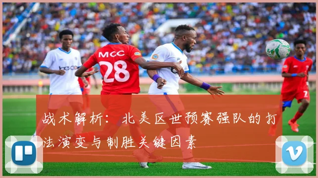 战术解析：北美区世预赛强队的打法演变与制胜关键因素