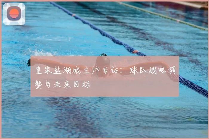 皇家盐湖城主帅专访：球队战略调整与未来目标