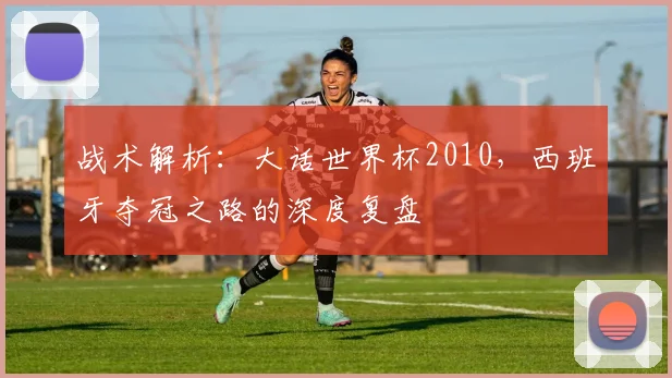 战术解析：大话世界杯2010，西班牙夺冠之路的深度复盘
