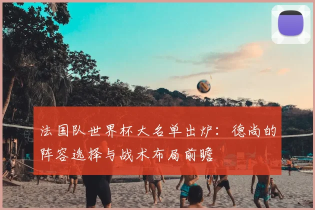 法国队世界杯大名单出炉：德尚的阵容选择与战术布局前瞻