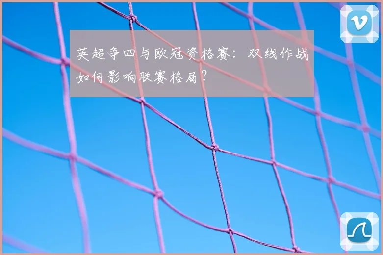 英超争四与欧冠资格赛：双线作战如何影响联赛格局？