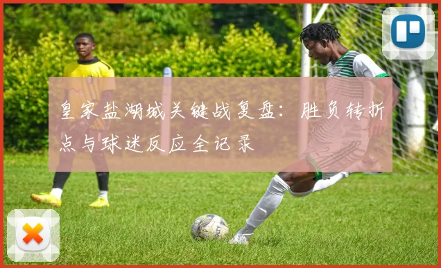 皇家盐湖城关键战复盘：胜负转折点与球迷反应全记录