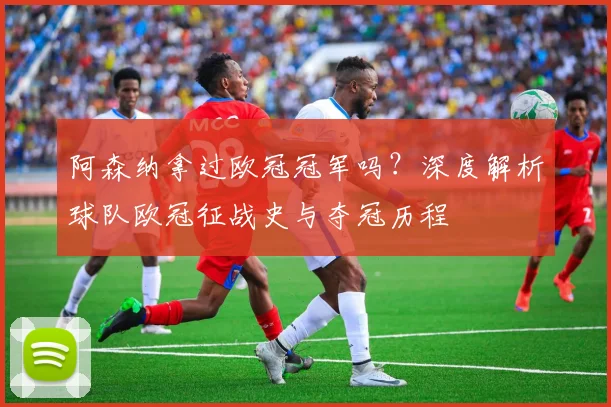阿森纳拿过欧冠冠军吗？深度解析球队欧冠征战史与夺冠历程