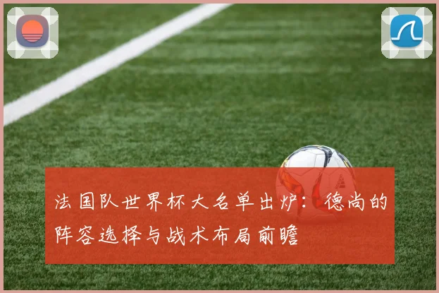 法国队世界杯大名单出炉：德尚的阵容选择与战术布局前瞻