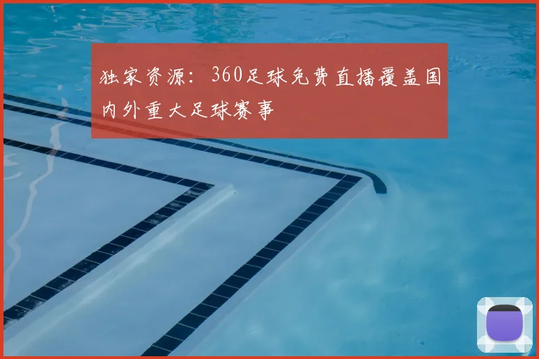 独家资源：360足球免费直播覆盖国内外重大足球赛事
