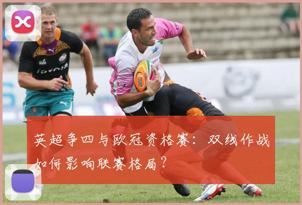 英超争四与欧冠资格赛：双线作战如何影响联赛格局？