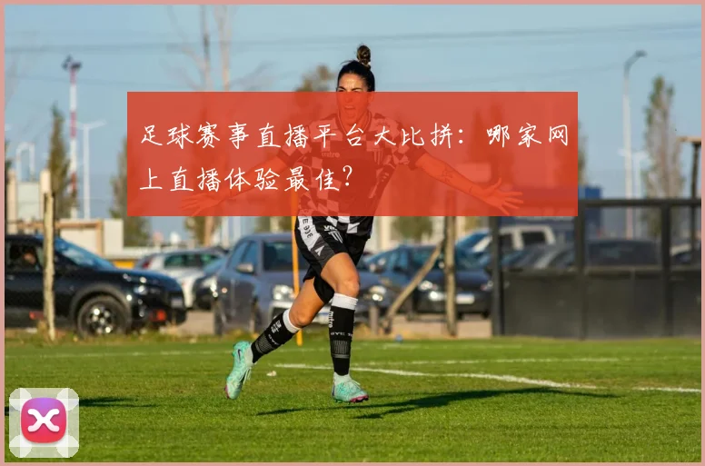 足球赛事直播平台大比拼：哪家网上直播体验最佳？