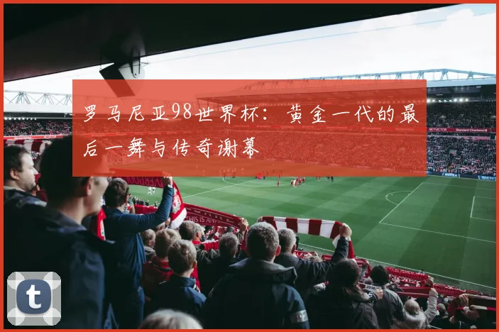 罗马尼亚98世界杯：黄金一代的最后一舞与传奇谢幕