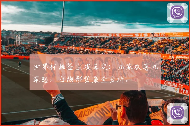 世界杯抽签尘埃落定：几家欢喜几家愁，出线形势最全分析。