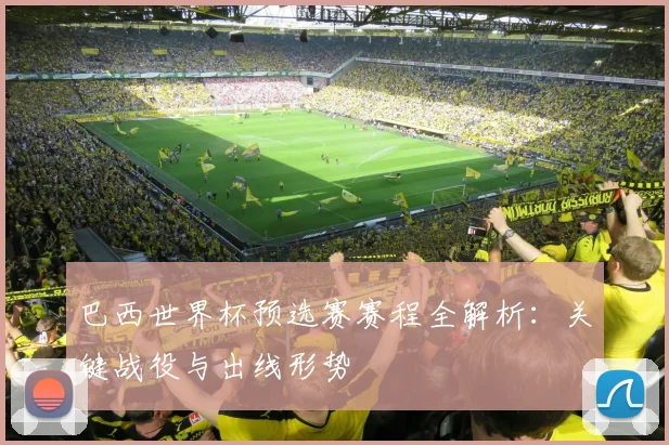 巴西世界杯预选赛赛程全解析：关键战役与出线形势