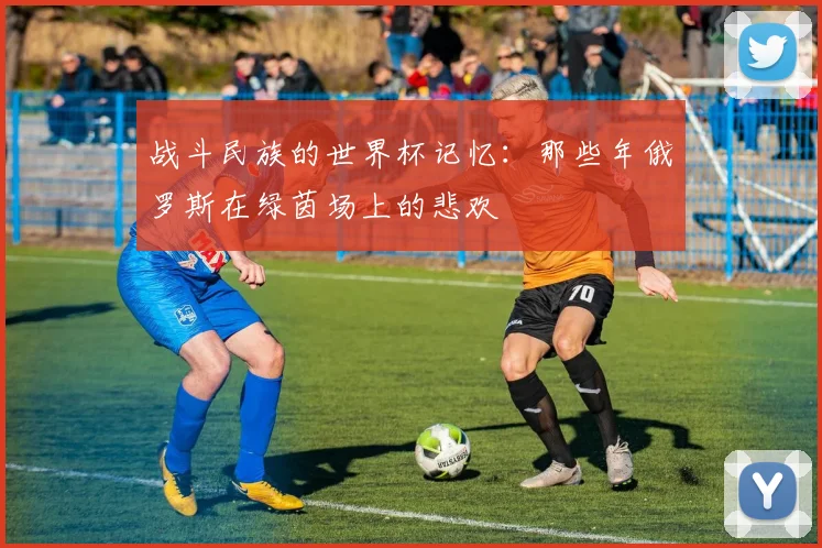 战斗民族的世界杯记忆：那些年俄罗斯在绿茵场上的悲欢