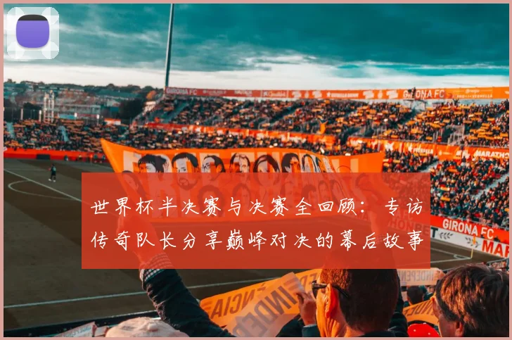 世界杯半决赛与决赛全回顾：专访传奇队长分享巅峰对决的幕后故事