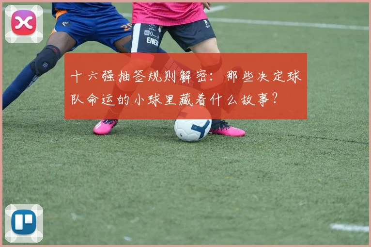 十六强抽签规则解密：那些决定球队命运的小球里藏着什么故事？