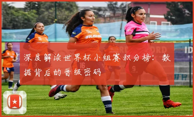 深度解读世界杯小组赛积分榜：数据背后的晋级密码