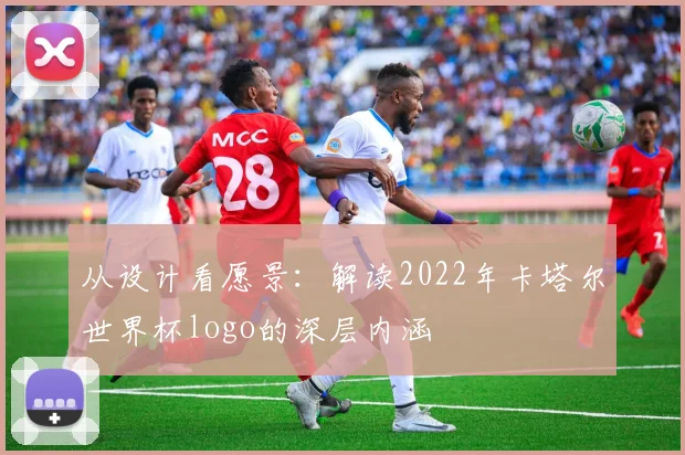 从设计看愿景：解读2022年卡塔尔世界杯logo的深层内涵