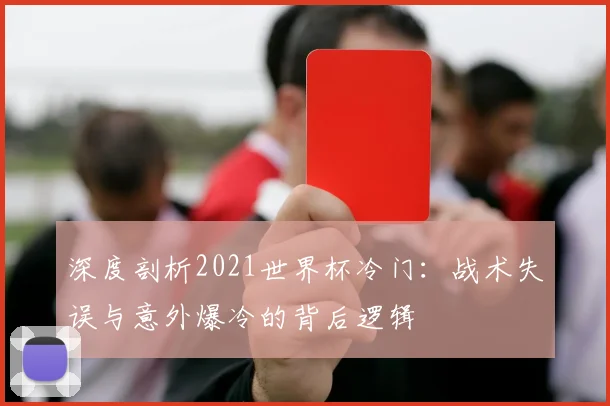 深度剖析2021世界杯冷门：战术失误与意外爆冷的背后逻辑