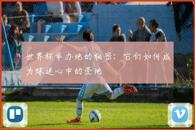 世界杯举办地的秘密：它们如何成为球迷心中的圣地