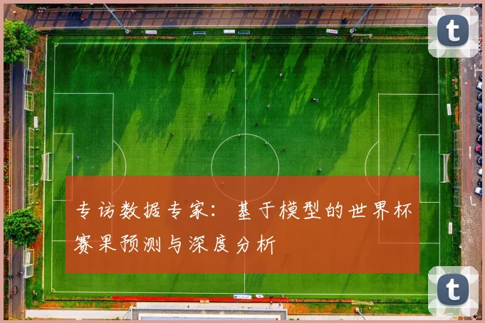 专访数据专家：基于模型的世界杯赛果预测与深度分析