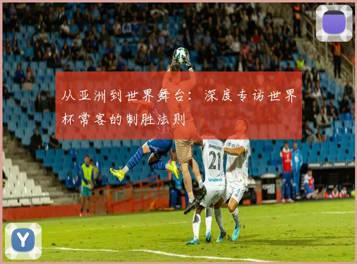 从亚洲到世界舞台：深度专访世界杯常客的制胜法则