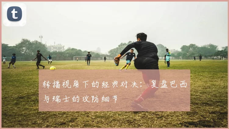转播视角下的经典对决：复盘巴西与瑞士的攻防细节
