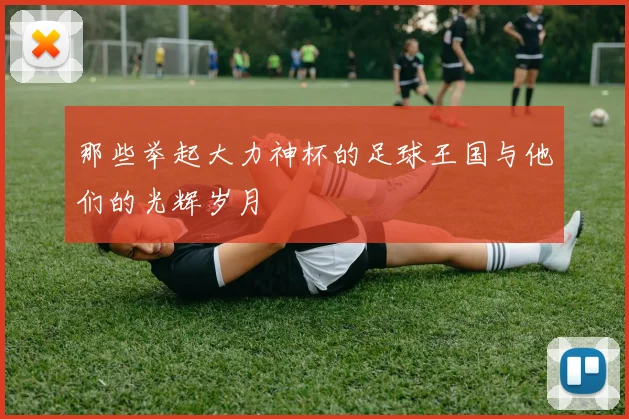 那些举起大力神杯的足球王国与他们的光辉岁月