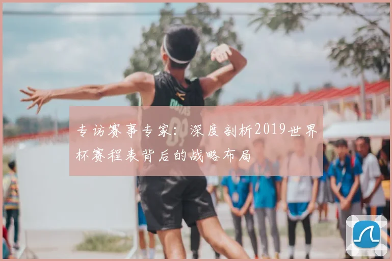 专访赛事专家:深度剖析2019世界杯赛程表背后的战略布局