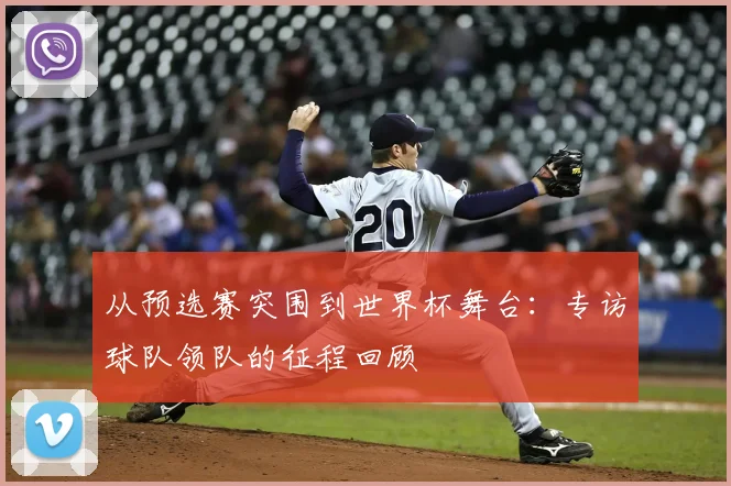 从预选赛突围到世界杯舞台：专访球队领队的征程回顾