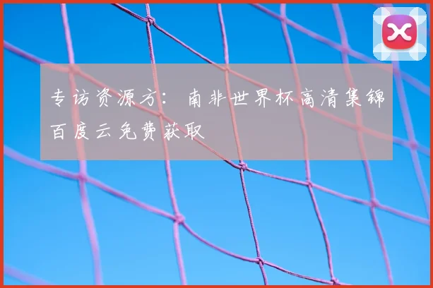 专访资源方：南非世界杯高清集锦百度云免费获取