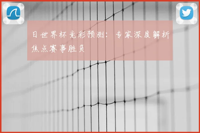 日世界杯竞彩预测：专家深度解析焦点赛事胜负