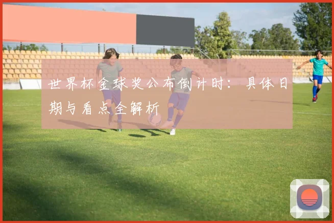 世界杯金球奖公布倒计时：具体日期与看点全解析