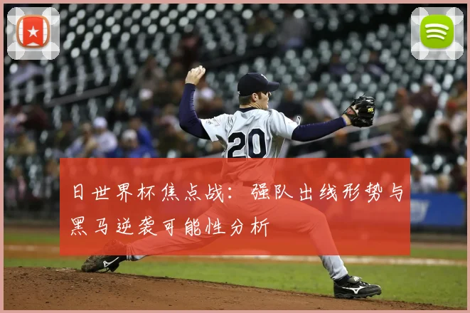 日世界杯焦点战：强队出线形势与黑马逆袭可能性分析