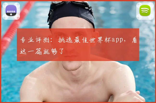 专业评测:挑选最佳世界杯app,看这一篇就够了