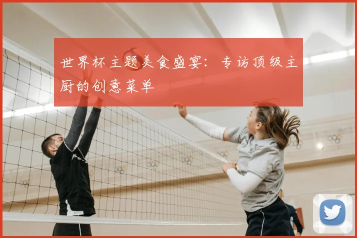 世界杯主题美食盛宴:专访顶级主厨的创意菜单