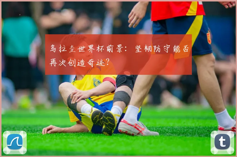 乌拉圭世界杯前景:坚韧防守能否再次创造奇迹?