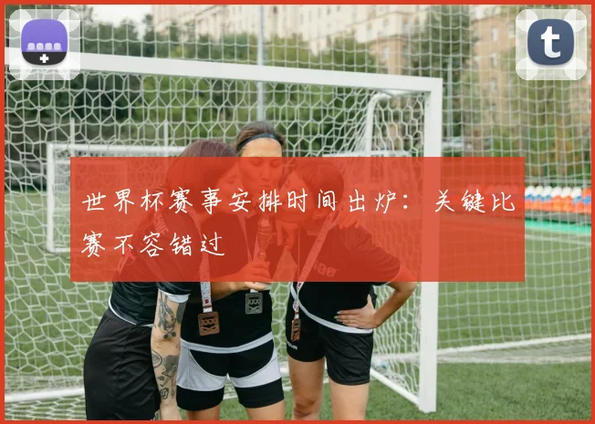 世界杯赛事安排时间出炉：关键比赛不容错过