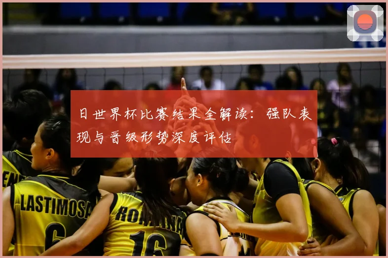 日世界杯比赛结果全解读：强队表现与晋级形势深度评估