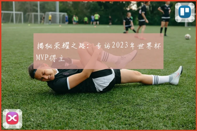 揭秘荣耀之路：专访2023年世界杯MVP得主