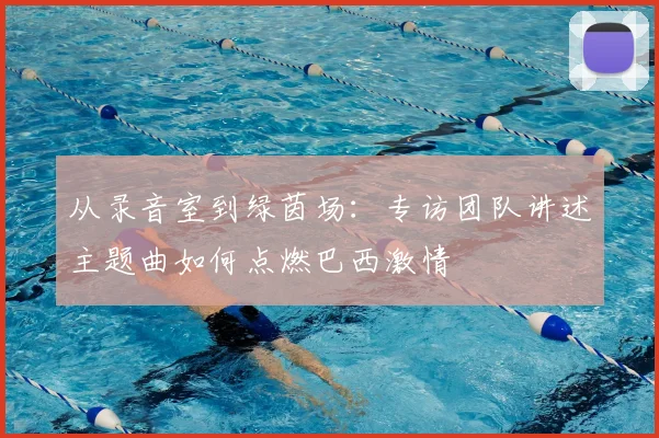 从录音室到绿茵场：专访团队讲述主题曲如何点燃巴西激情