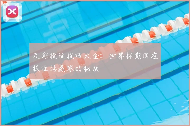 足彩投注技巧大全：世界杯期间在投注站赢球的秘诀
