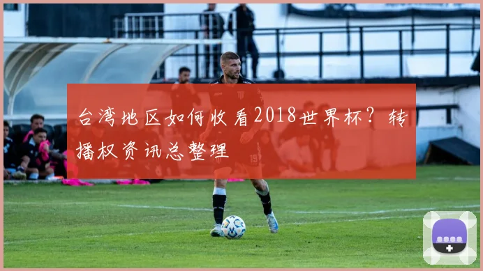 台湾地区如何收看2018世界杯？转播权资讯总整理