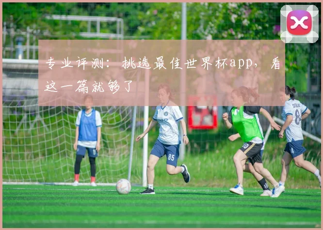 专业评测:挑选最佳世界杯app,看这一篇就够了