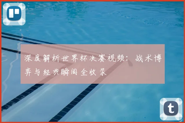深度解析世界杯决赛视频:战术博弈与经典瞬间全收录