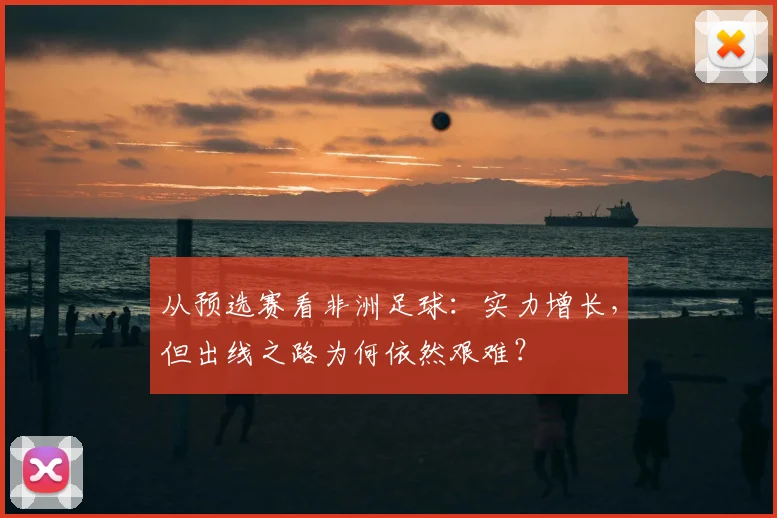 从预选赛看非洲足球：实力增长，但出线之路为何依然艰难？