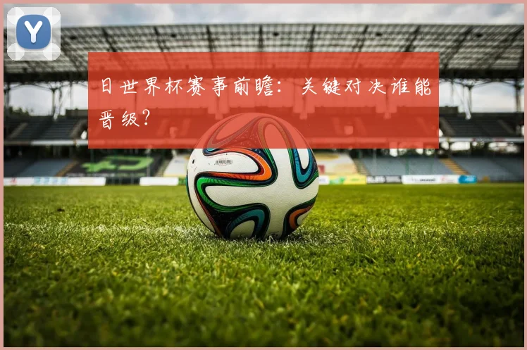 日世界杯赛事前瞻：关键对决谁能晋级？